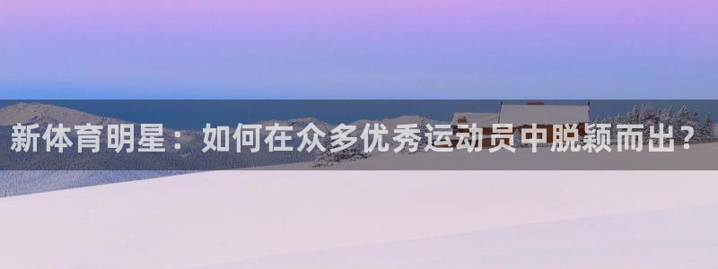 MK体育官方集团官网：新体育明星：如何在众多优秀运动员中脱颖