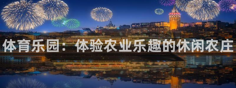 MK体育官网下载平台APP：体育乐园：体验农业乐趣的