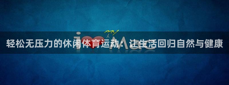 MK体育官网下载是干嘛的公司：轻松无压力的休闲体育运