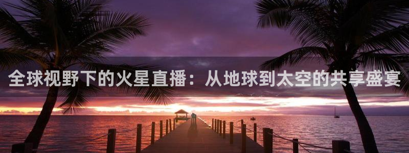 黑白直播免费高清看球神器：全球视野下的火星直播：从地球到太空的共享盛宴