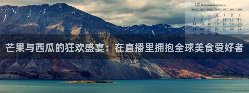 nba直播球神：芒果与西瓜的狂欢盛宴：在直播里拥抱全球美食爱好者