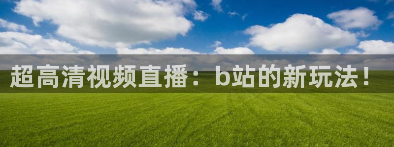 球神足球直播：超高清视频直播：b站的新玩法！