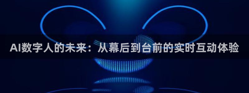 球神直播体育在线观看网站：AI数字人的未来：从幕后到台前的实时互动体验